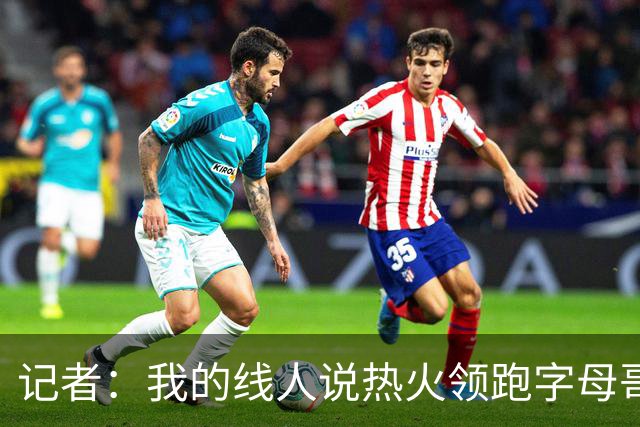 记者：我的线人说热火领跑字母哥交易 老詹回骑士必须中产或签换